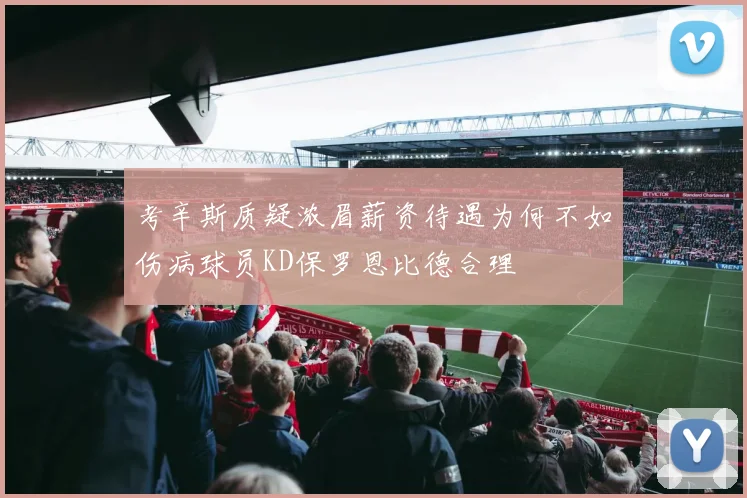考辛斯质疑浓眉薪资待遇为何不如伤病球员KD保罗恩比德合理