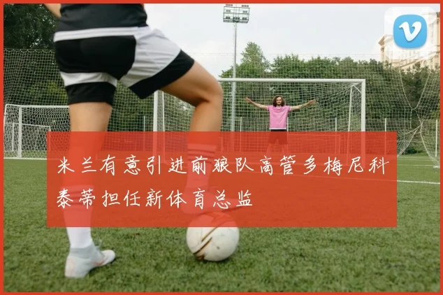 米兰有意引进前狼队高管多梅尼科泰蒂担任新体育总监