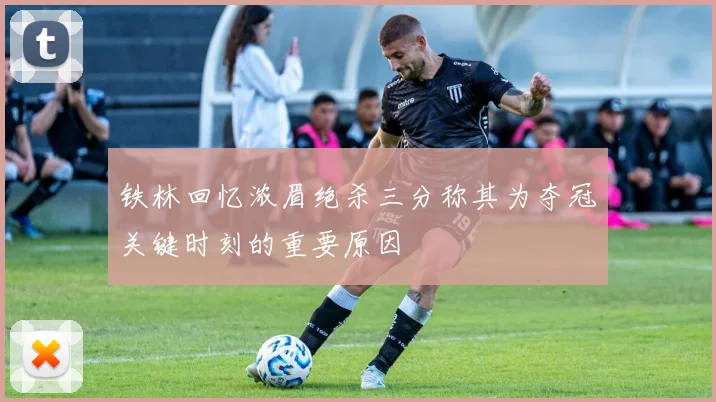 铁林回忆浓眉绝杀三分称其为夺冠关键时刻的重要原因