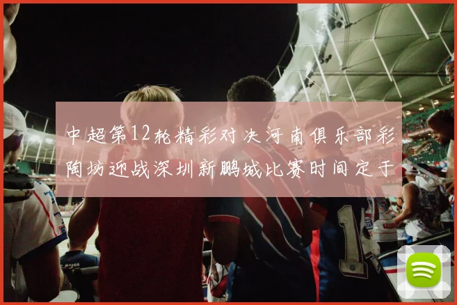 中超第12轮精彩对决河南俱乐部彩陶坊迎战深圳新鹏城比赛时间定于5月15日19点35分