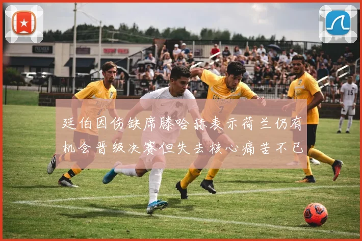 廷伯因伤缺席滕哈赫表示荷兰仍有机会晋级决赛但失去核心痛苦不已
