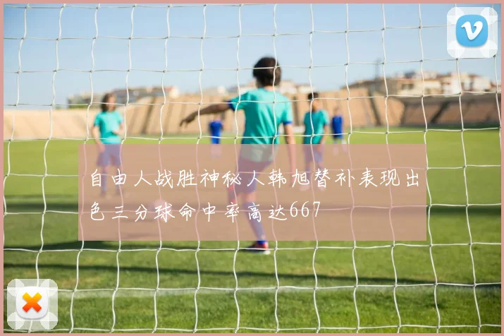 自由人战胜神秘人韩旭替补表现出色三分球命中率高达667