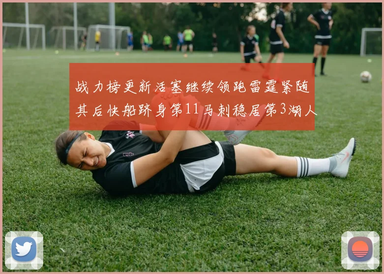 战力榜更新活塞继续领跑雷霆紧随其后快船跻身第11马刺稳居第3湖人排名第13