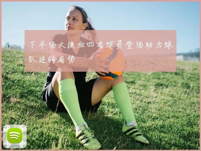 下半场大换血四名球员登场助力球队逆转局势