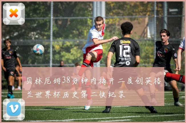 贝林厄姆38分钟内梅开二度创英格兰世界杯历史第二快纪录