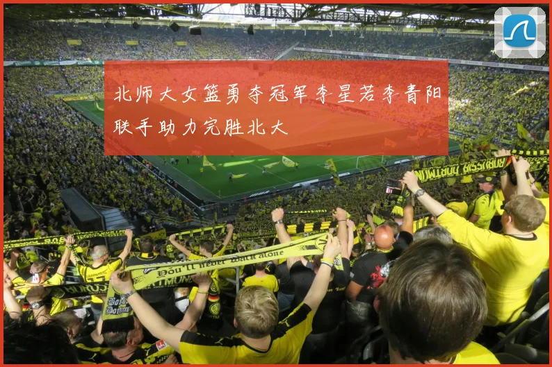 北师大女篮勇夺冠军李星若李青阳联手助力完胜北大