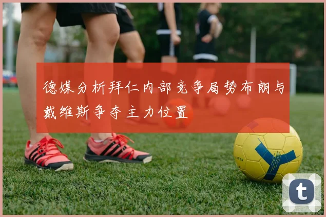 德媒分析拜仁内部竞争局势布朗与戴维斯争夺主力位置