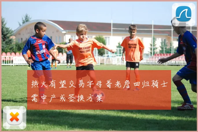 热火有望交易字母哥老詹回归骑士需中产或签换方案