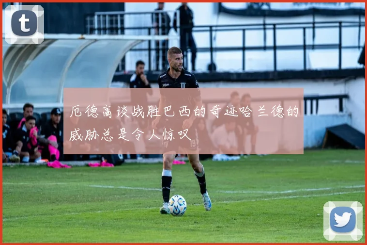 厄德高谈战胜巴西的奇迹哈兰德的威胁总是令人惊叹