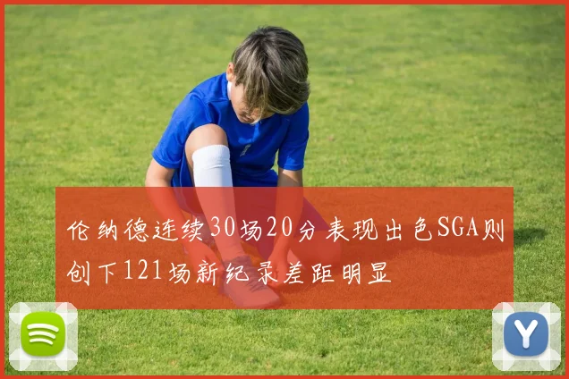伦纳德连续30场20分表现出色SGA则创下121场新纪录差距明显