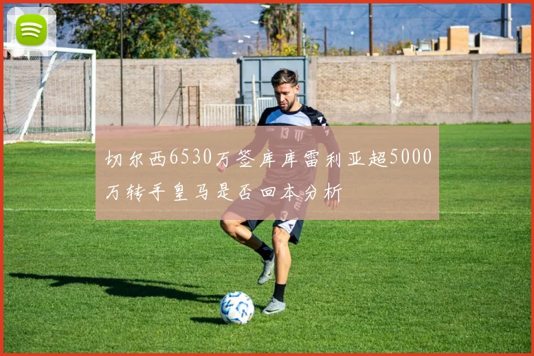 切尔西6530万签库库雷利亚超5000万转手皇马是否回本分析