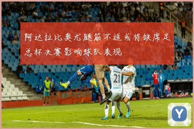 阿达拉比奥尤腿筋不适或将缺席足总杯决赛影响球队表现