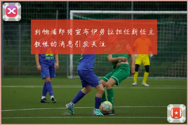 利物浦即将宣布伊劳拉担任新任主教练的消息引发关注
