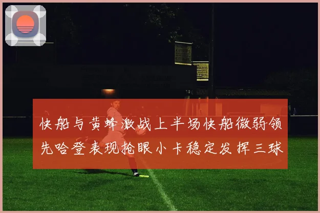 快船与黄蜂激战上半场快船微弱领先哈登表现抢眼小卡稳定发挥三球状态起伏