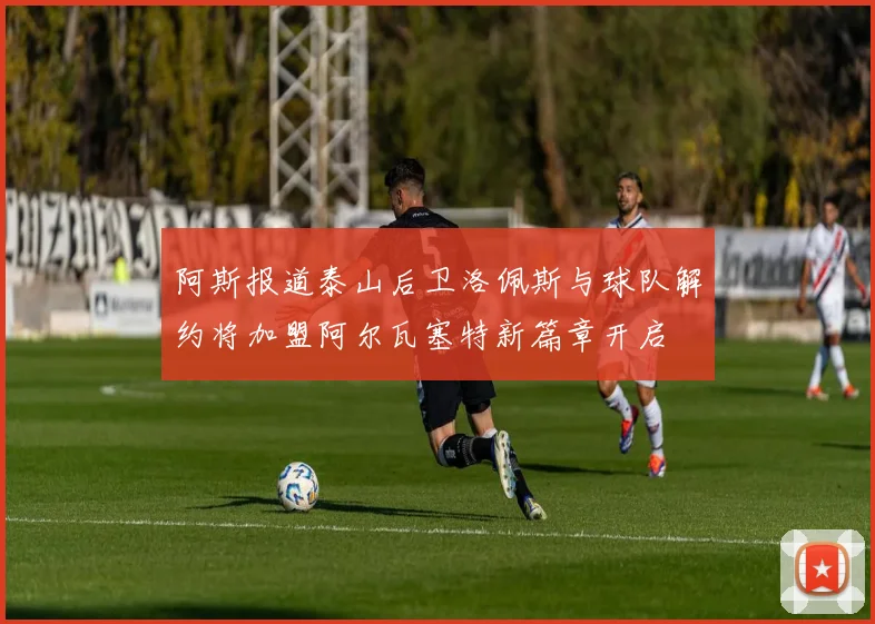 阿斯报道泰山后卫洛佩斯与球队解约将加盟阿尔瓦塞特新篇章开启