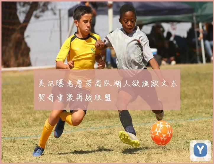 美记曝老詹若离队湖人欲换欧文东契奇重聚再战联盟