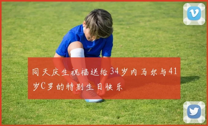同天庆生祝福送给34岁内马尔与41岁C罗的特别生日快乐