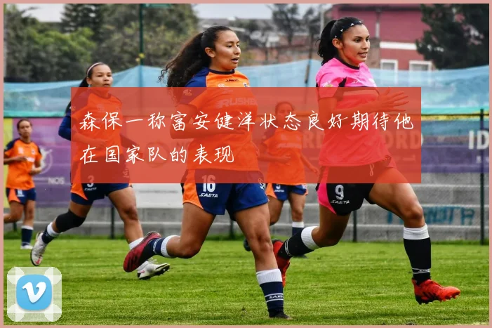 森保一称富安健洋状态良好期待他在国家队的表现