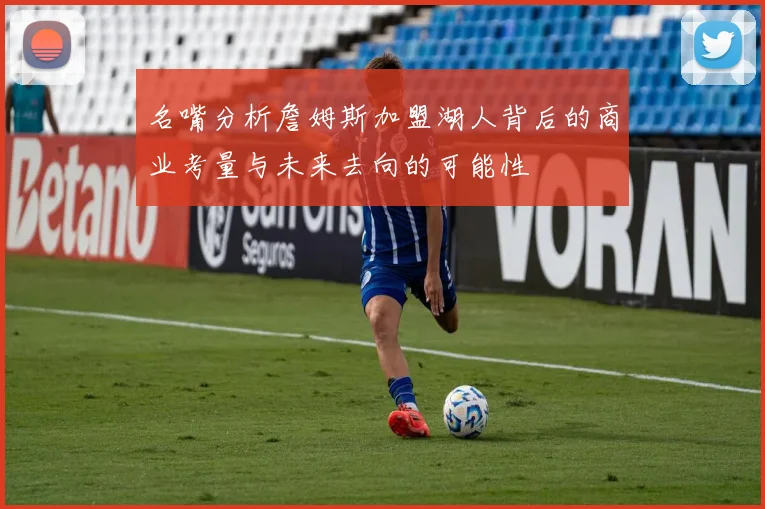 名嘴分析詹姆斯加盟湖人背后的商业考量与未来去向的可能性
