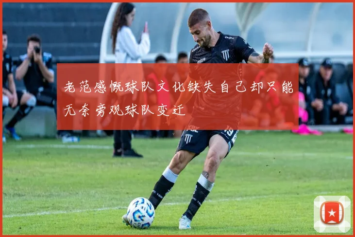 老范感慨球队文化缺失自己却只能无奈旁观球队变迁