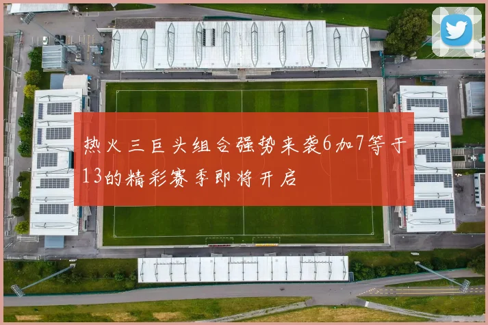 热火三巨头组合强势来袭6加7等于13的精彩赛季即将开启