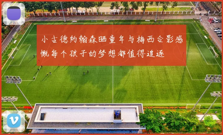 小古德约翰森晒童年与梅西合影感慨每个孩子的梦想都值得追逐