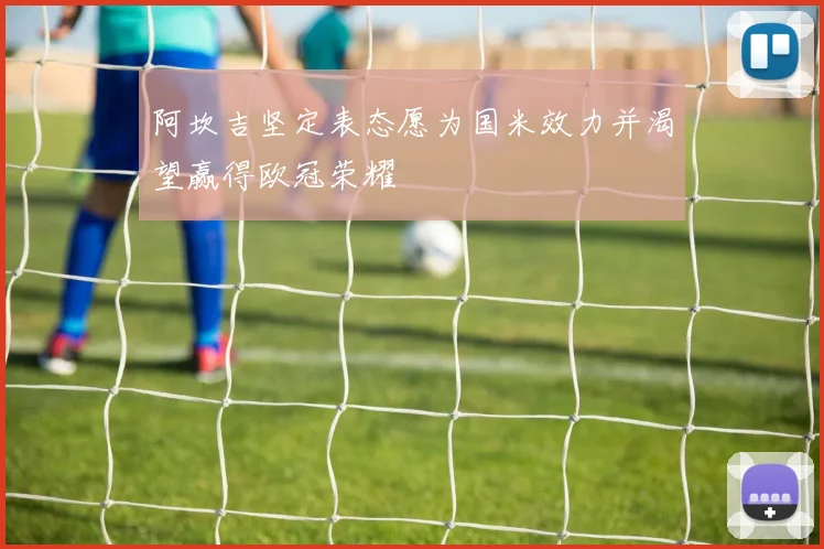 阿坎吉坚定表态愿为国米效力并渴望赢得欧冠荣耀