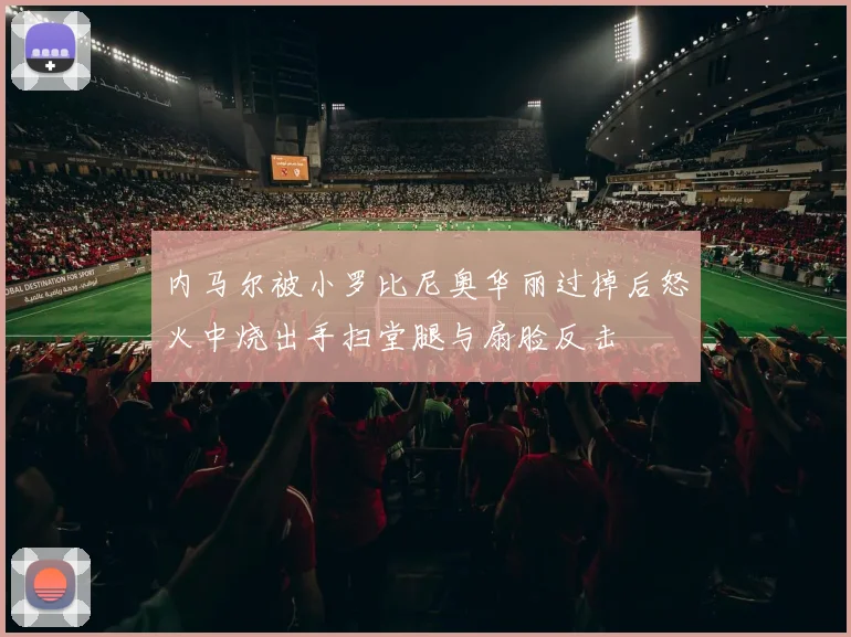 内马尔被小罗比尼奥华丽过掉后怒火中烧出手扫堂腿与扇脸反击