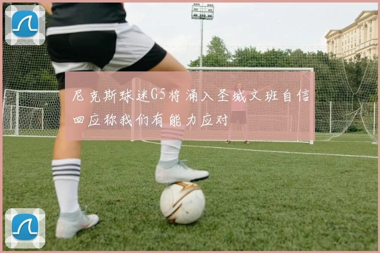 尼克斯球迷G5将涌入圣城文班自信回应称我们有能力应对