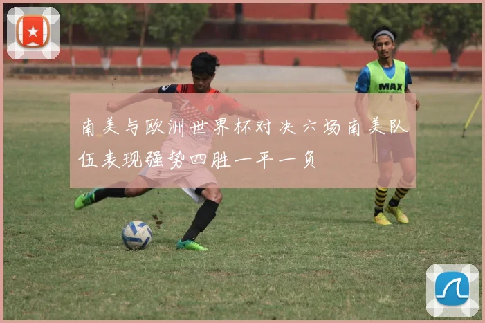 南美与欧洲世界杯对决六场南美队伍表现强势四胜一平一负