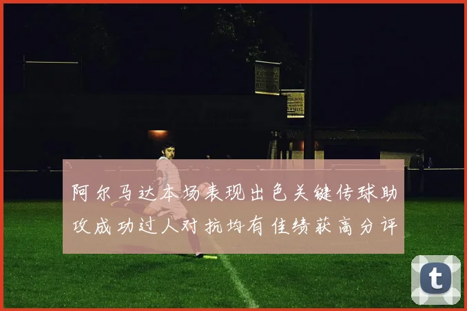 阿尔马达本场表现出色关键传球助攻成功过人对抗均有佳绩获高分评价