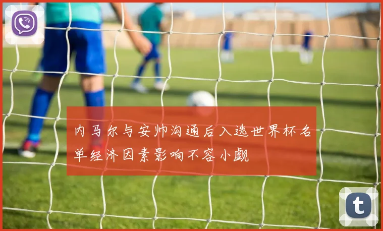 内马尔与安帅沟通后入选世界杯名单经济因素影响不容小觑