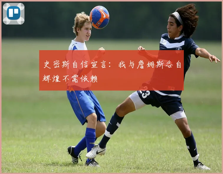 史密斯自信宣言：我与詹姆斯各自辉煌不需依赖