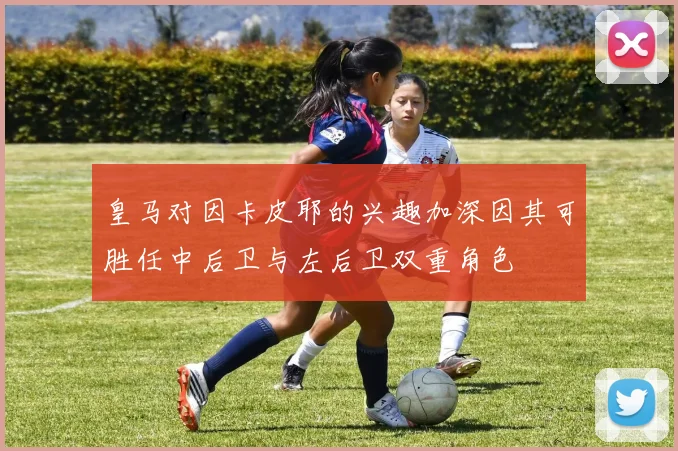 皇马对因卡皮耶的兴趣加深因其可胜任中后卫与左后卫双重角色