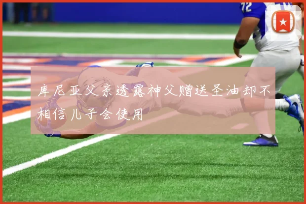 库尼亚父亲透露神父赠送圣油却不相信儿子会使用